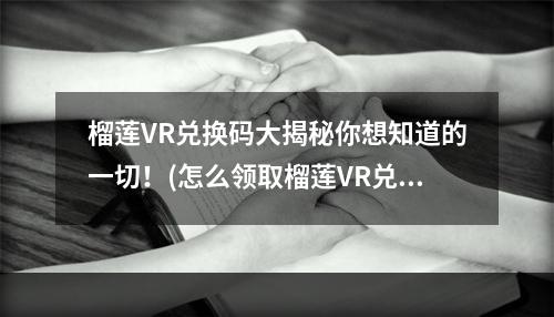 榴莲VR兑换码大揭秘你想知道的一切！(怎么领取榴莲VR兑换码？一招搞定！)