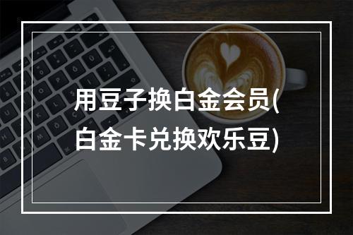 用豆子换白金会员(白金卡兑换欢乐豆)