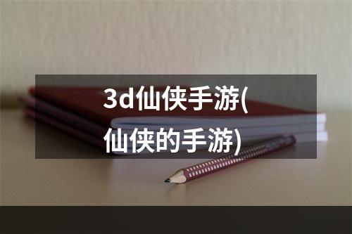 3d仙侠手游(仙侠的手游)