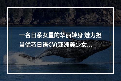 一名日系女星的华丽转身 魅力担当优菈日语CV(亚洲美少女大赏、丰富游戏经验)