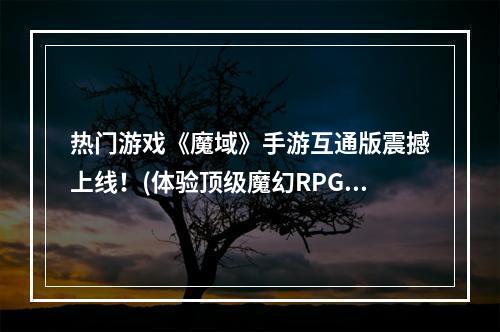 热门游戏《魔域》手游互通版震撼上线！(体验顶级魔幻RPG手游)