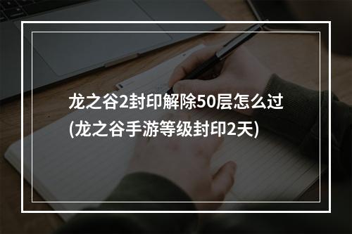 龙之谷2封印解除50层怎么过(龙之谷手游等级封印2天)