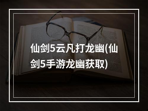 仙剑5云凡打龙幽(仙剑5手游龙幽获取)