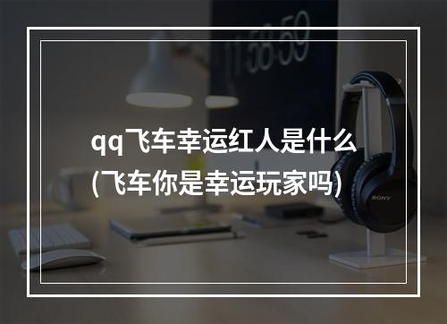 qq飞车幸运红人是什么(飞车你是幸运玩家吗)