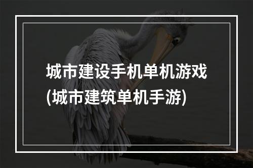 城市建设手机单机游戏(城市建筑单机手游)