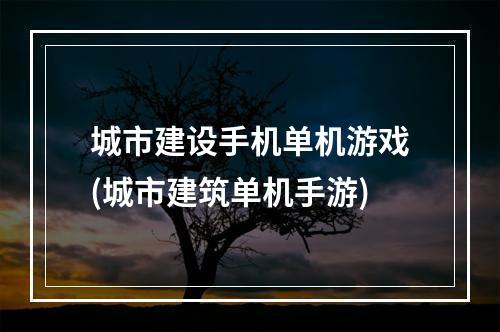 城市建设手机单机游戏(城市建筑单机手游)