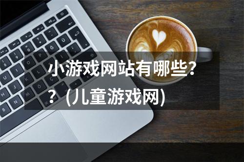 小游戏网站有哪些？？(儿童游戏网)