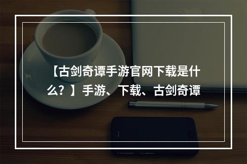 【古剑奇谭手游官网下载是什么？】手游、下载、古剑奇谭