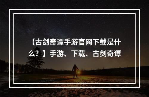 【古剑奇谭手游官网下载是什么？】手游、下载、古剑奇谭