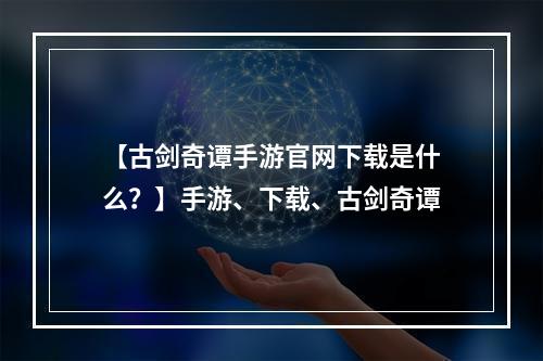 【古剑奇谭手游官网下载是什么？】手游、下载、古剑奇谭