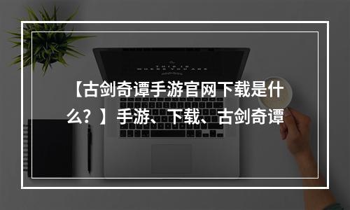 【古剑奇谭手游官网下载是什么？】手游、下载、古剑奇谭