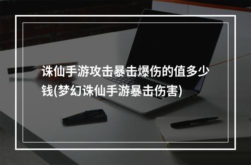 诛仙手游攻击暴击爆伤的值多少钱(梦幻诛仙手游暴击伤害)