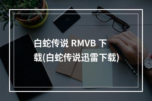 白蛇传说 RMVB 下载(白蛇传说迅雷下载)