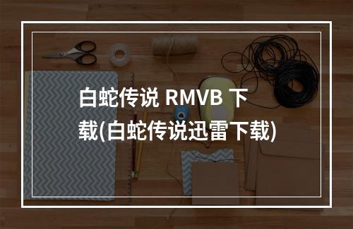 白蛇传说 RMVB 下载(白蛇传说迅雷下载)