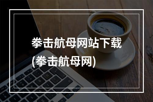 拳击航母网站下载(拳击航母网)