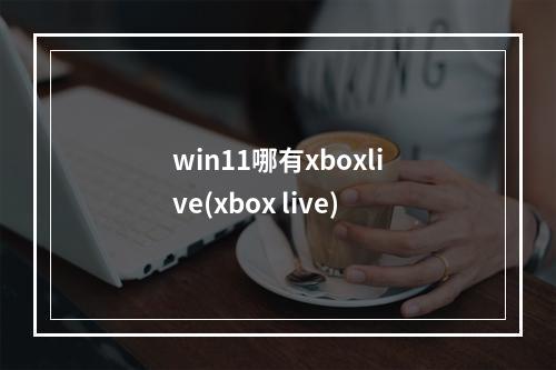 win11哪有xboxlive(xbox live)