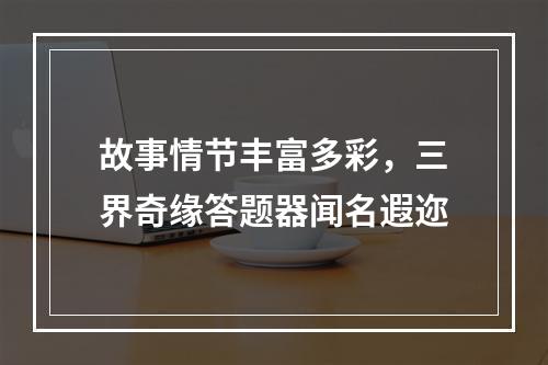 故事情节丰富多彩，三界奇缘答题器闻名遐迩