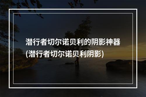 潜行者切尔诺贝利的阴影神器(潜行者切尔诺贝利阴影)