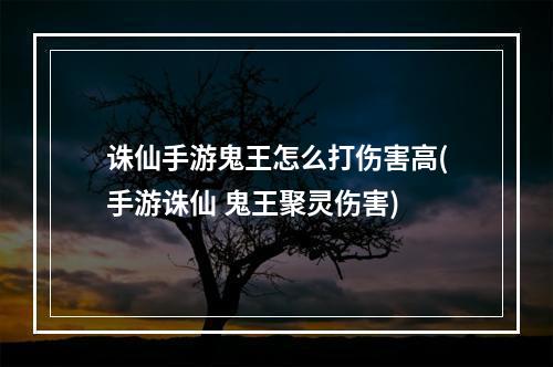 诛仙手游鬼王怎么打伤害高(手游诛仙 鬼王聚灵伤害)