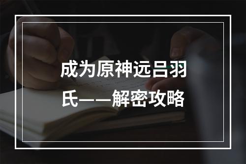 成为原神远吕羽氏——解密攻略