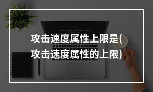 攻击速度属性上限是(攻击速度属性的上限)