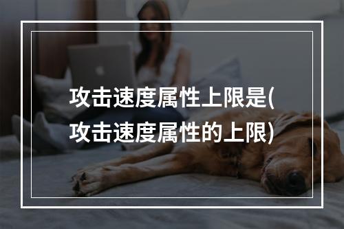 攻击速度属性上限是(攻击速度属性的上限)