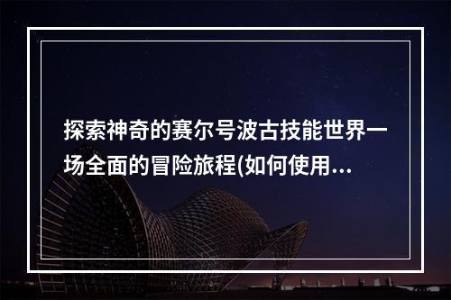 探索神奇的赛尔号波古技能世界一场全面的冒险旅程(如何使用赛尔号波古技能)(从入门到出神赛尔号波古技能的极致运用(保持酷炫成为顶尖的赛尔号波古训练师))