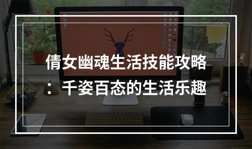 倩女幽魂生活技能攻略：千姿百态的生活乐趣