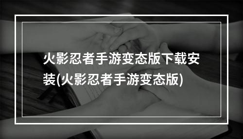 火影忍者手游变态版下载安装(火影忍者手游变态版)