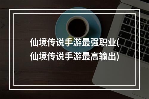 仙境传说手游最强职业(仙境传说手游最高输出)