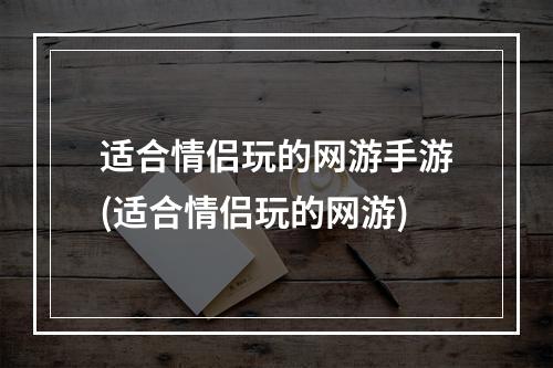 适合情侣玩的网游手游(适合情侣玩的网游)