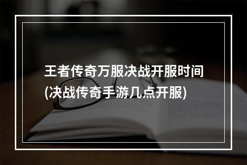 王者传奇万服决战开服时间(决战传奇手游几点开服)