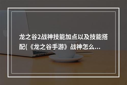 龙之谷2战神技能加点以及技能搭配(《龙之谷手游》战神怎么加点 战神加点攻略 )