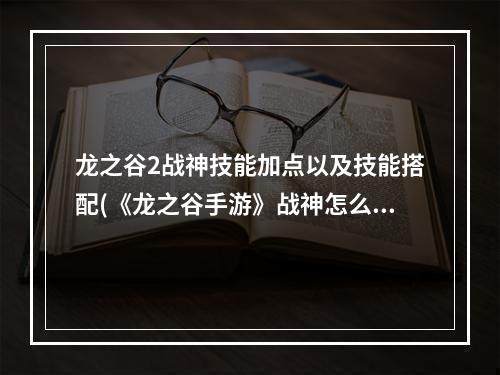 龙之谷2战神技能加点以及技能搭配(《龙之谷手游》战神怎么加点 战神加点攻略 )