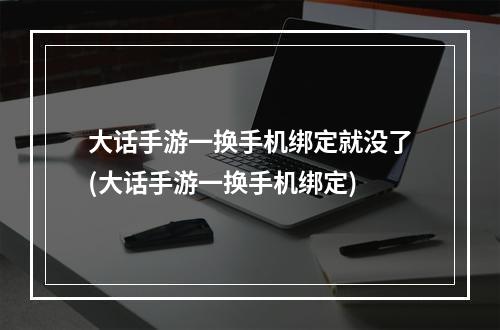 大话手游一换手机绑定就没了(大话手游一换手机绑定)