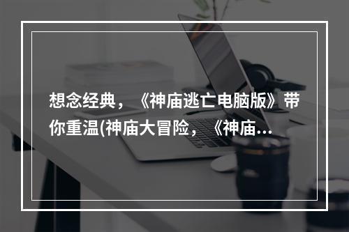 想念经典，《神庙逃亡电脑版》带你重温(神庙大冒险，《神庙逃亡电脑版下载到手机》随时随地畅玩)