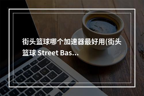 街头篮球哪个加速器最好用(街头篮球 Street Baske加速器 街头篮球 Street Baske)