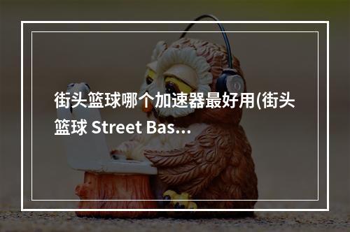 街头篮球哪个加速器最好用(街头篮球 Street Baske加速器 街头篮球 Street Baske)