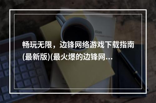 畅玩无限，边锋网络游戏下载指南(最新版)(最火爆的边锋网络游戏，你还不快来下载玩耍吗？)