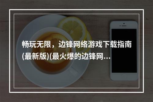 畅玩无限，边锋网络游戏下载指南(最新版)(最火爆的边锋网络游戏，你还不快来下载玩耍吗？)