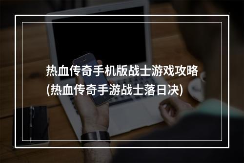 热血传奇手机版战士游戏攻略(热血传奇手游战士落日决)