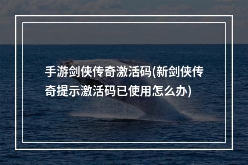 手游剑侠传奇激活码(新剑侠传奇提示激活码已使用怎么办)