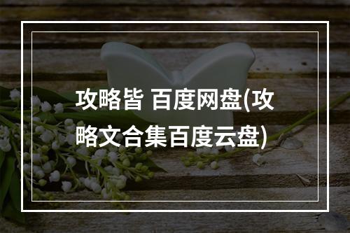 攻略皆 百度网盘(攻略文合集百度云盘)