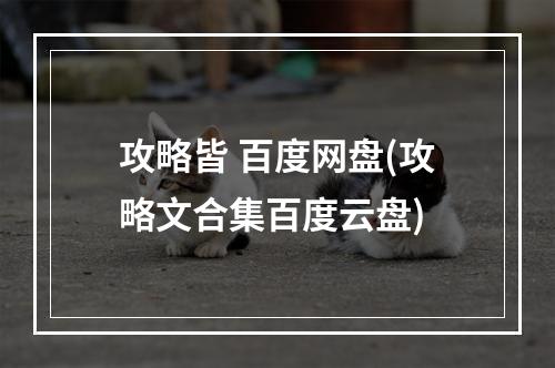 攻略皆 百度网盘(攻略文合集百度云盘)