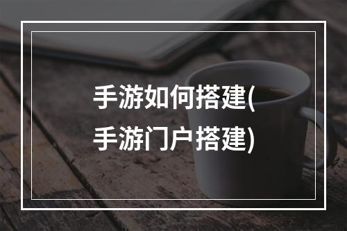 手游如何搭建(手游门户搭建)