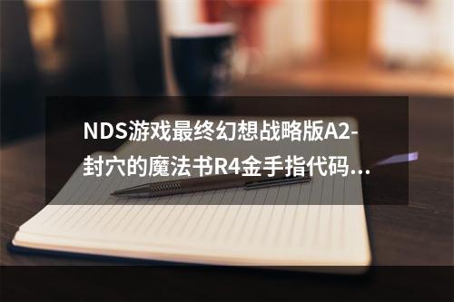 NDS游戏最终幻想战略版A2-封穴的魔法书R4金手指代码(终幻想战略版金手指)