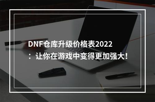 DNF仓库升级价格表2022：让你在游戏中变得更加强大！