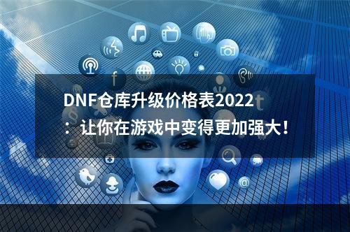 DNF仓库升级价格表2022：让你在游戏中变得更加强大！