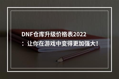 DNF仓库升级价格表2022：让你在游戏中变得更加强大！