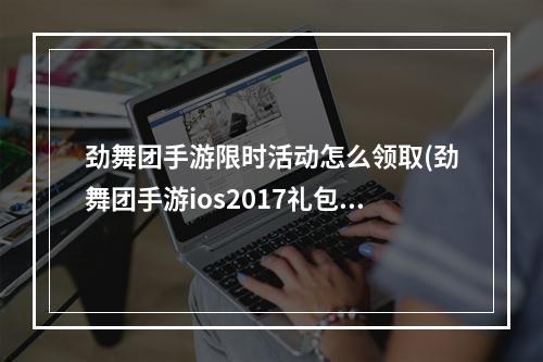 劲舞团手游限时活动怎么领取(劲舞团手游ios2017礼包)